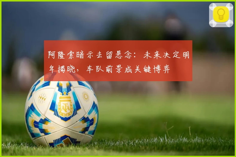 阿隆索暗示去留悬念：未来决定明年揭晓，车队前景成关键博弈