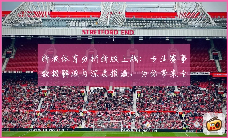 新浪体育分析新版上线：专业赛事数据解读与深度报道，为你带来全新阅读体验