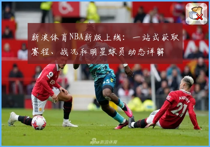 新浪体育NBA新版上线：一站式获取赛程、战况和明星球员动态详解