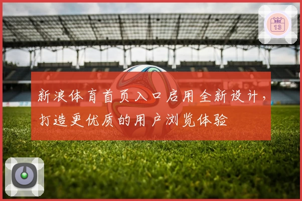 新浪体育首页入口启用全新设计，打造更优质的用户浏览体验