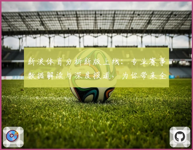 新浪体育分析新版上线：专业赛事数据解读与深度报道，为你带来全新阅读体验