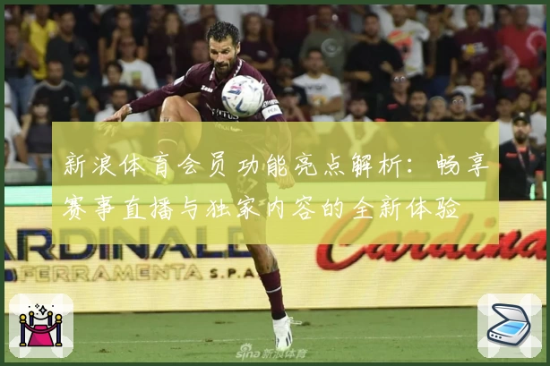新浪体育会员功能亮点解析：畅享赛事直播与独家内容的全新体验