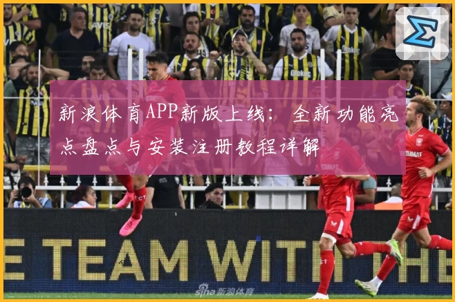 新浪体育APP新版上线：全新功能亮点盘点与安装注册教程详解