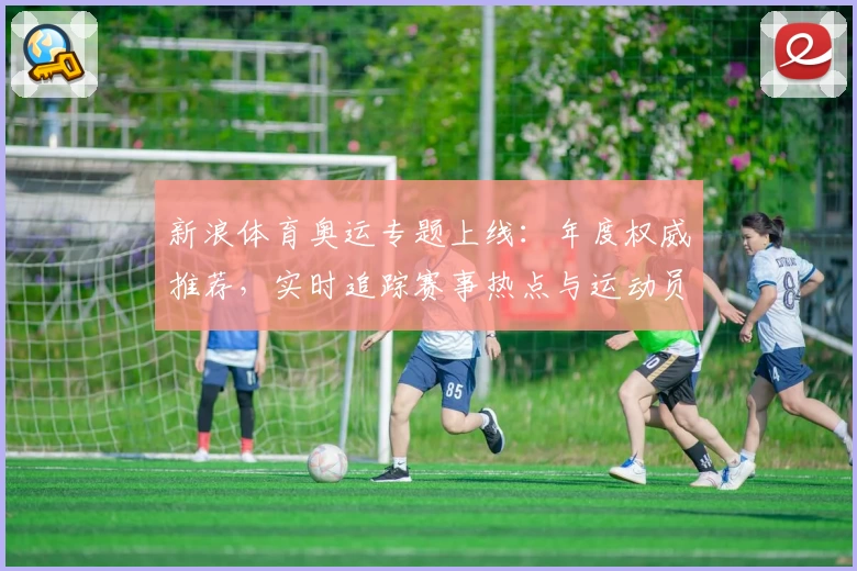 新浪体育奥运专题上线：年度权威推荐，实时追踪赛事热点与运动员风采