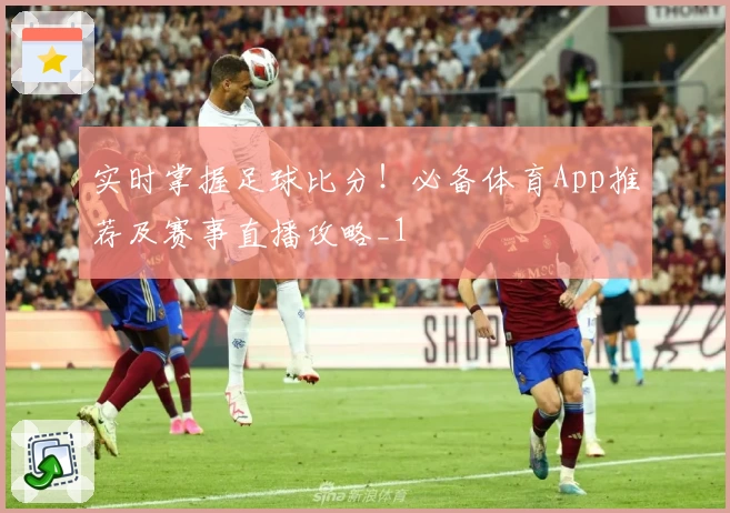 实时掌握足球比分！必备体育App推荐及赛事直播攻略_1