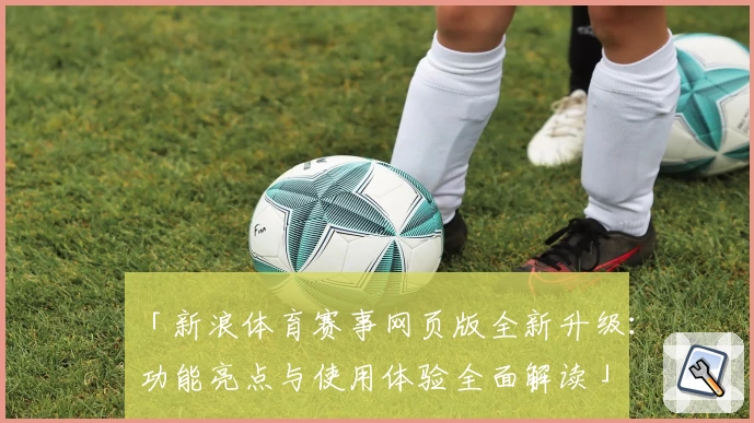 「新浪体育赛事网页版全新升级：功能亮点与使用体验全面解读」